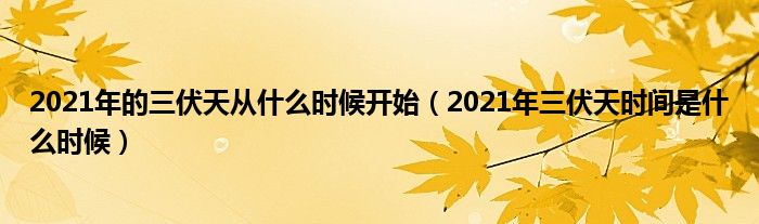 2021年的三伏天从什么时候开始（2021年三伏天时间是什么时候）