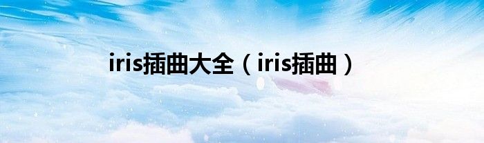 iris插曲大全(iris插曲)