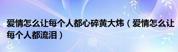 爱情怎么让每个人都心碎黄大炜(爱情怎么让每个人都流泪)