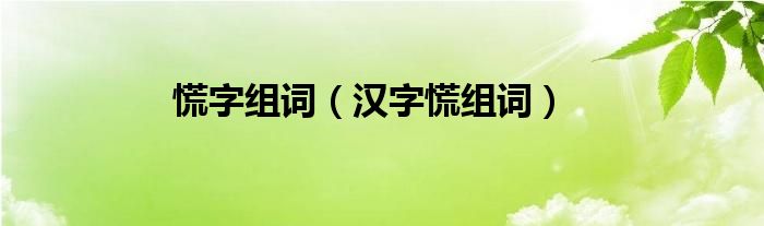 慌字组词（汉字慌组词）