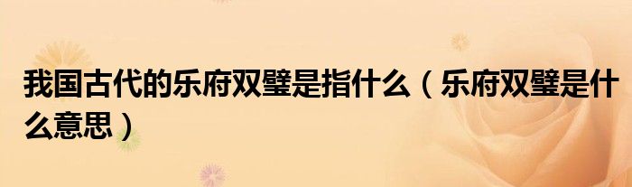 我国古代的乐府双璧是指什么(乐府双璧是什么意思)