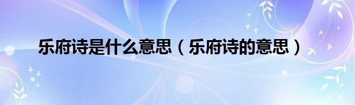 乐府诗是什么意思(乐府诗的意思)