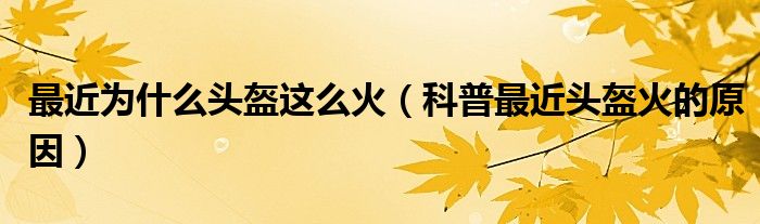 最近为什么头盔这么火(科普最近头盔火的原因)