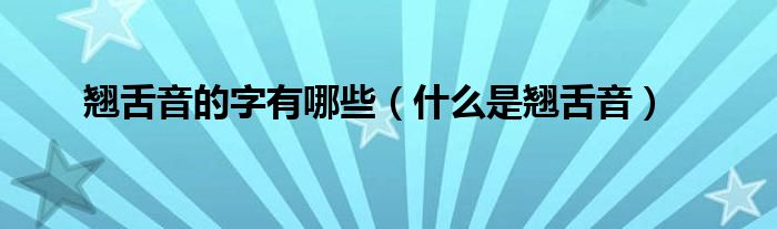 翘舌音的字有哪些(什么是翘舌音)