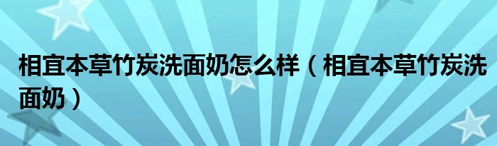 相宜本草竹炭洗面奶怎么样(相宜本草竹炭洗面奶)