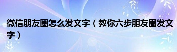 微信朋友圈怎么发文字（教你六步朋友圈发文字）