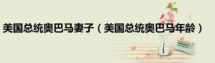 美国总统奥巴马妻子（美国总统奥巴马年龄）