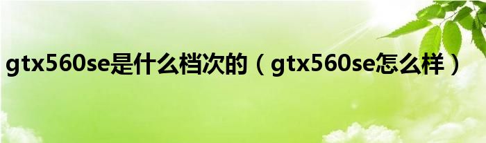 gtx560se是什么档次的(gtx560se怎么样)