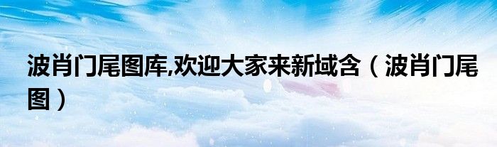 波肖门尾图库,欢迎大家来新域含(波肖门尾图)