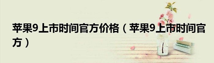 苹果9上市时间官方价格(苹果9上市时间官方)