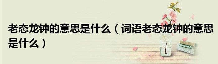 老态龙钟的意思是什么(词语老态龙钟的意思是什么)