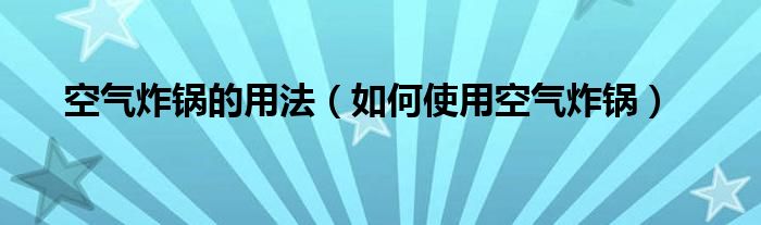 空气炸锅的用法（如何使用空气炸锅）