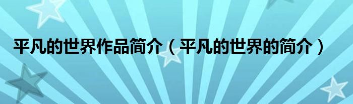 平凡的世界作品简介(平凡的世界的简介)