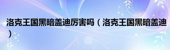 洛克王国黑暗盖迪厉害吗(洛克王国黑暗盖迪)