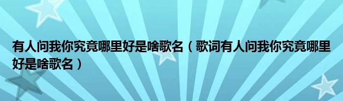 有人问我你究竟哪里好是啥歌名(歌词有人问我你究竟哪里好是啥歌名)