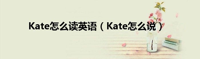 Kate怎么读英语（Kate怎么说）