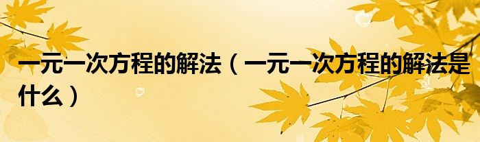 一元一次方程的解法(一元一次方程的解法是什么)