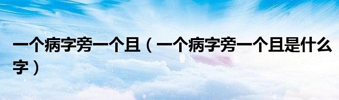 一个病字旁一个且(一个病字旁一个且是什么字)