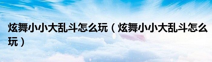 炫舞小小大乱斗怎么玩(炫舞小小大乱斗怎么玩)