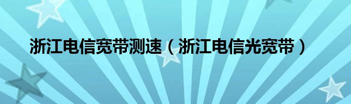 浙江电信宽带测速（浙江电信光宽带）
