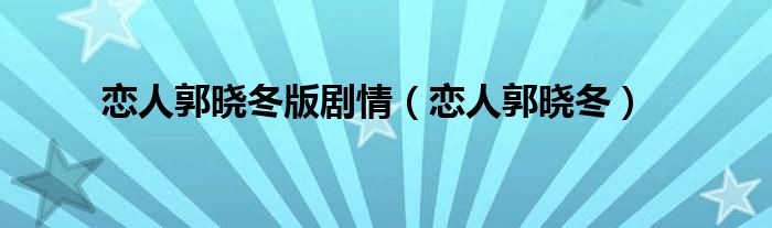 恋人郭晓冬版剧情(恋人郭晓冬)