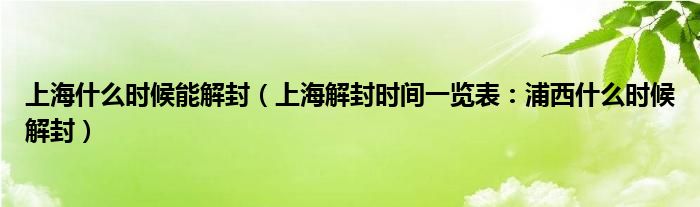 上海什么时候能解封（上海解封时间一览表：浦西什么时候解封）