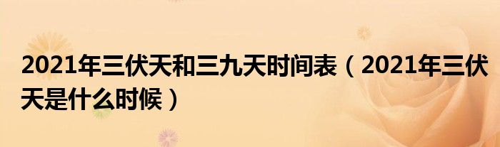 2021年三伏天和三九天时间表(2021年三伏天是什么时候)