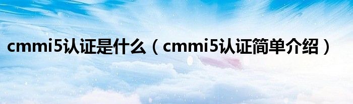 cmmi5认证是什么(cmmi5认证简单介绍)