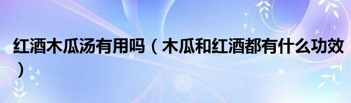 红酒木瓜汤有用吗(木瓜和红酒都有什么功效)