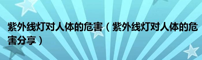 紫外线灯对人体的危害（紫外线灯对人体的危害分享）