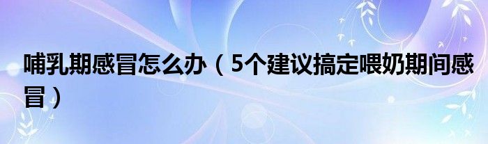 哺乳期感冒怎么办(5个建议搞定喂奶期间感冒)