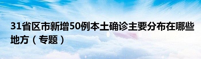 31省区市新增50例本土确诊主要分布在哪些地方(专题)