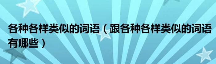 各种各样类似的词语(跟各种各样类似的词语有哪些)