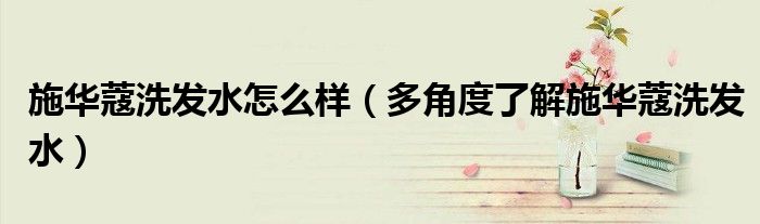 施华蔻洗发水怎么样(多角度了解施华蔻洗发水)