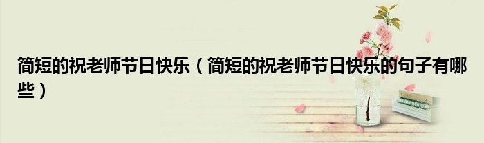 简短的祝老师节日快乐(简短的祝老师节日快乐的句子有哪些)
