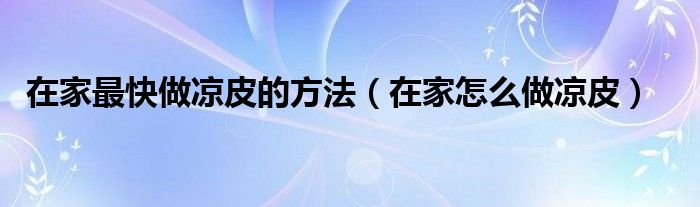 在家最快做凉皮的方法(在家怎么做凉皮)