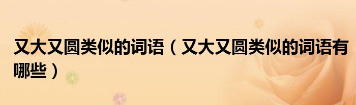 又大又圆类似的词语(又大又圆类似的词语有哪些)