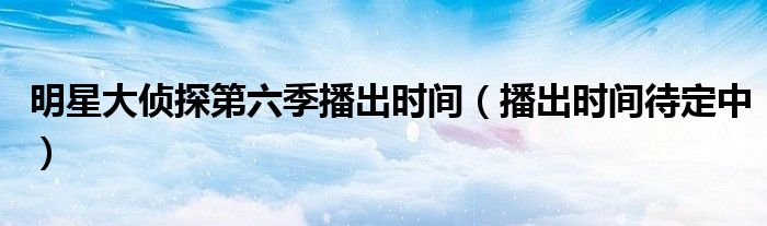 明星大侦探第六季播出时间(播出时间待定中)