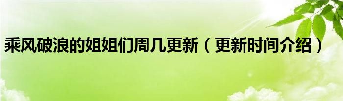 乘风破浪的姐姐们周几更新（更新时间介绍）