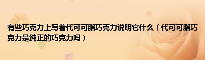 有些巧克力上写着代可可脂巧克力说明它什么(代可可脂巧克力是纯正的巧克力吗)