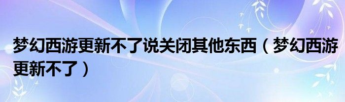 梦幻西游更新不了说关闭其他东西(梦幻西游更新不了)