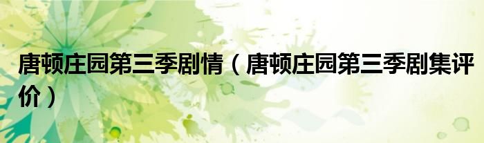 唐顿庄园第三季剧情(唐顿庄园第三季剧集评价)