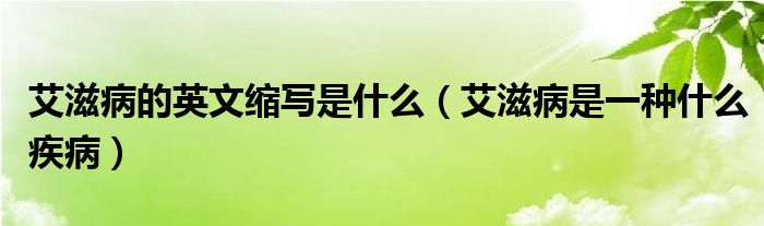 艾滋病的英文缩写是什么(艾滋病是一种什么疾病)