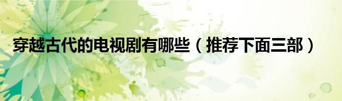 穿越古代的电视剧有哪些(推荐下面三部)