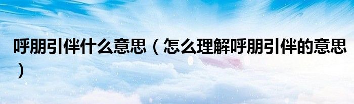 呼朋引伴什么意思(怎么理解呼朋引伴的意思)