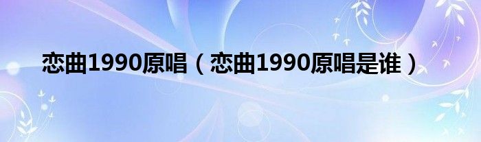 恋曲1990原唱(恋曲1990原唱是谁)