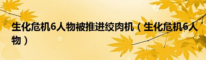 生化危机6人物被推进绞肉机(生化危机6人物)
