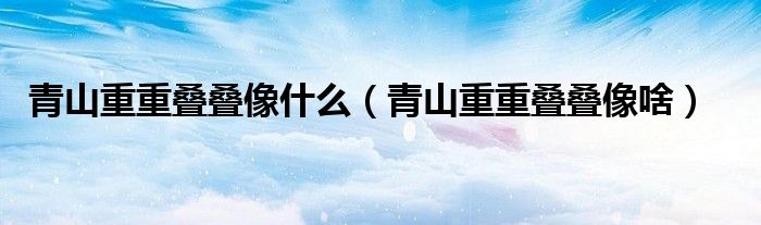青山重重叠叠像什么(青山重重叠叠像啥)