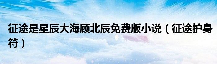 征途是星辰大海顾北辰免费版小说(征途护身符)