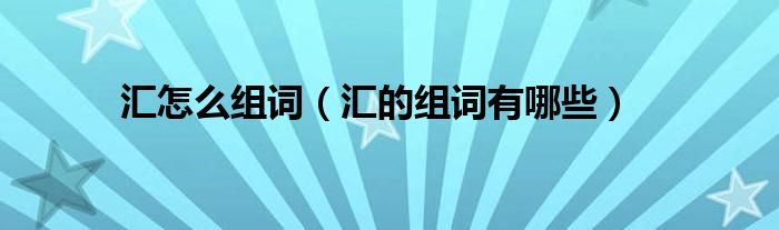 汇怎么组词(汇的组词有哪些)